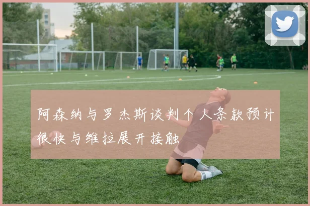 阿森纳与罗杰斯谈判个人条款预计很快与维拉展开接触