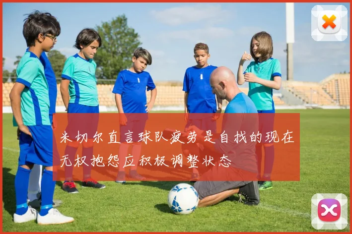 米切尔直言球队疲劳是自找的现在无权抱怨应积极调整状态