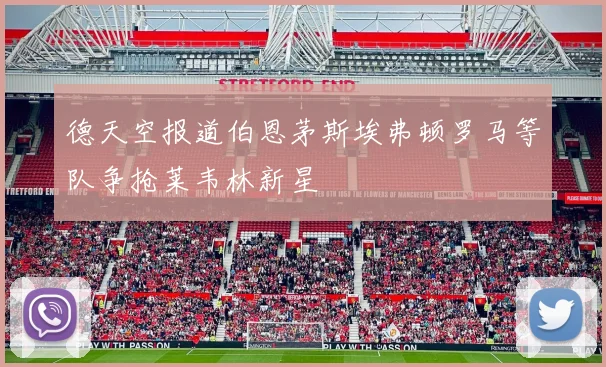 德天空报道伯恩茅斯埃弗顿罗马等队争抢莱韦林新星