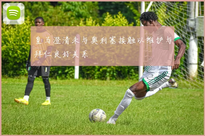 皇马澄清未与奥利塞接触以维护与拜仁良好关系
