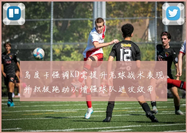 乌度卡强调KD需提升无球战术表现并积极跑动以增强球队进攻效率