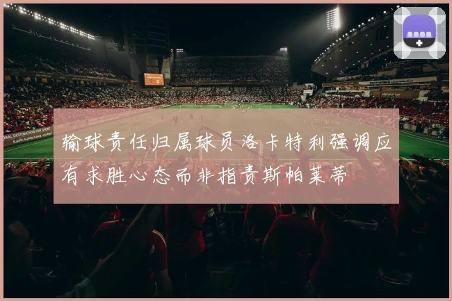 输球责任归属球员洛卡特利强调应有求胜心态而非指责斯帕莱蒂