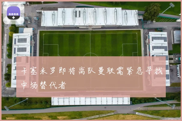 卡塞米罗即将离队曼联需紧急寻找中场替代者
