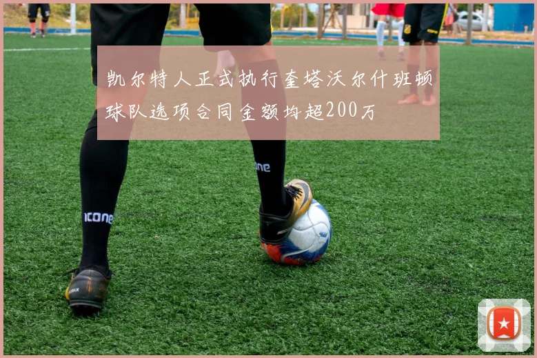 凯尔特人正式执行奎塔沃尔什班顿球队选项合同金额均超200万