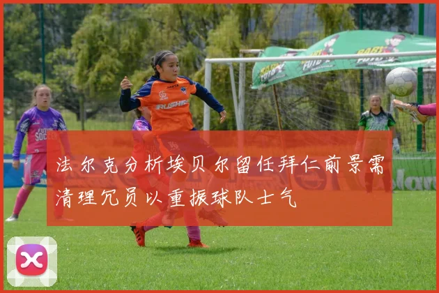 法尔克分析埃贝尔留任拜仁前景需清理冗员以重振球队士气