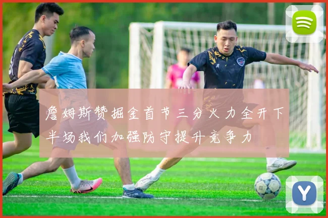詹姆斯赞掘金首节三分火力全开下半场我们加强防守提升竞争力