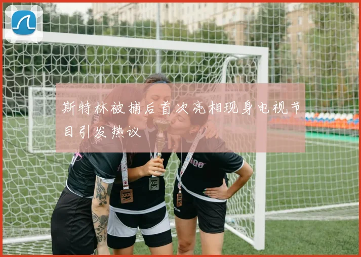 斯特林被捕后首次亮相现身电视节目引发热议