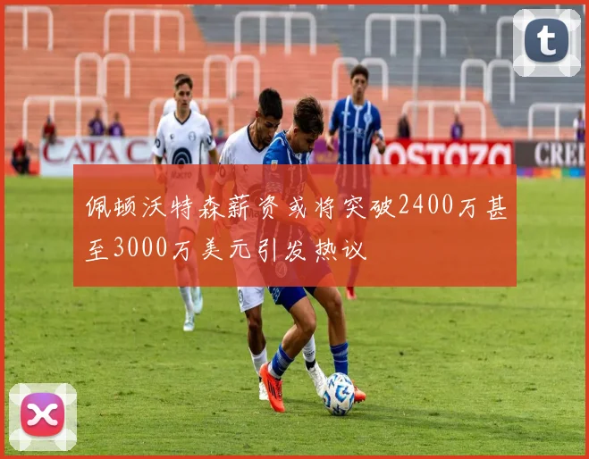 佩顿沃特森薪资或将突破2400万甚至3000万美元引发热议