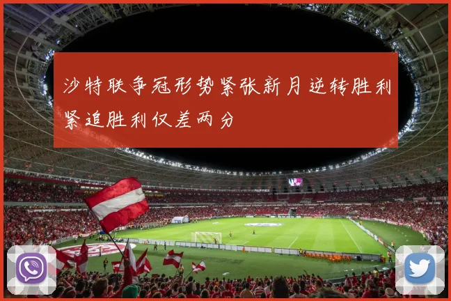 沙特联争冠形势紧张新月逆转胜利紧追胜利仅差两分