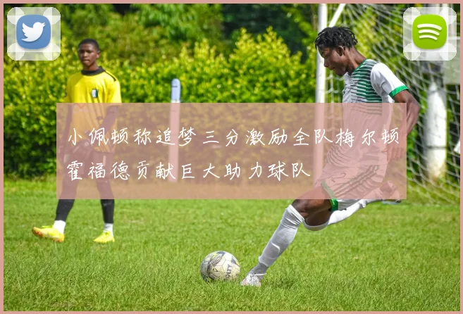 小佩顿称追梦三分激励全队梅尔顿霍福德贡献巨大助力球队