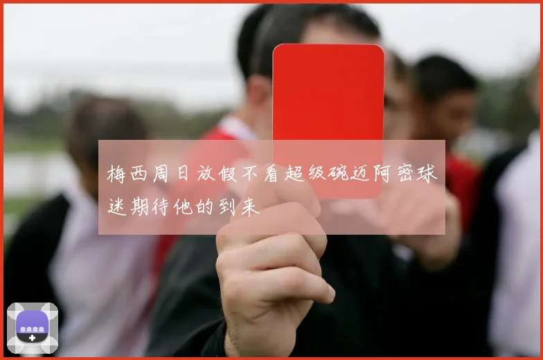 梅西周日放假不看超级碗迈阿密球迷期待他的到来