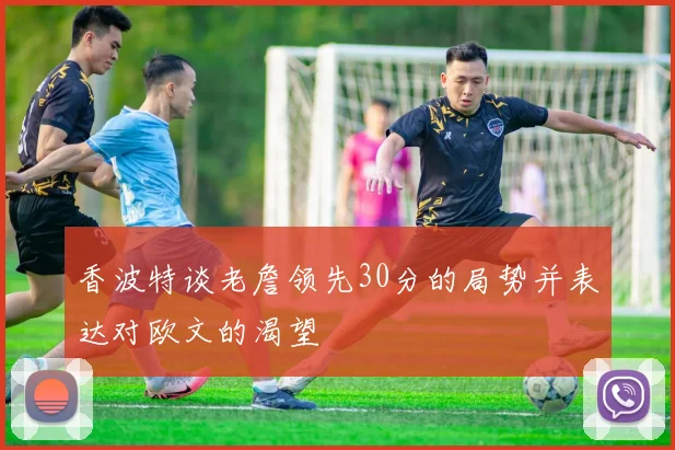 香波特谈老詹领先30分的局势并表达对欧文的渴望